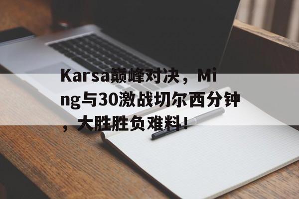 Karsa巅峰对决，Ming与30激战切尔西分钟，大胜胜负难料！的简单介绍